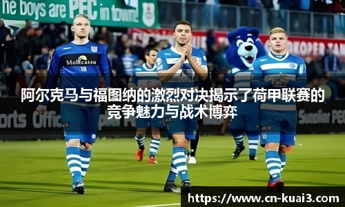 阿尔克马与福图纳的激烈对决揭示了荷甲联赛的竞争魅力与战术博弈