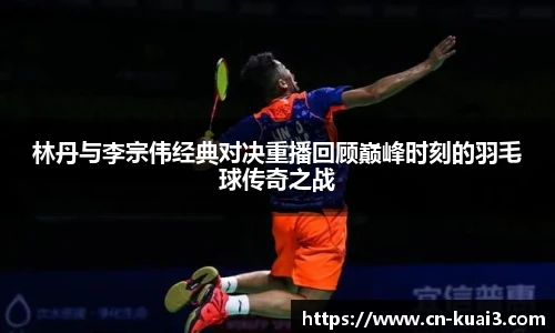 林丹与李宗伟经典对决重播回顾巅峰时刻的羽毛球传奇之战